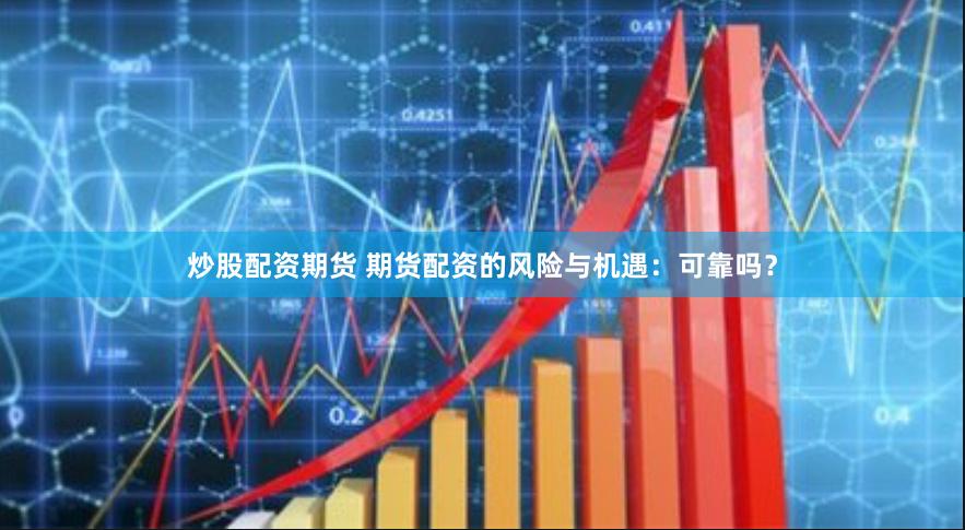 炒股配资期货 期货配资的风险与机遇：可靠吗？