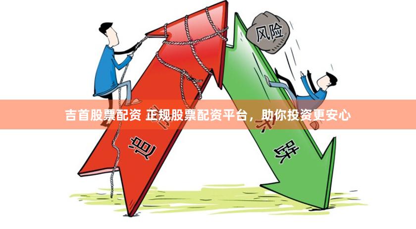 吉首股票配资 正规股票配资平台，助你投资更安心