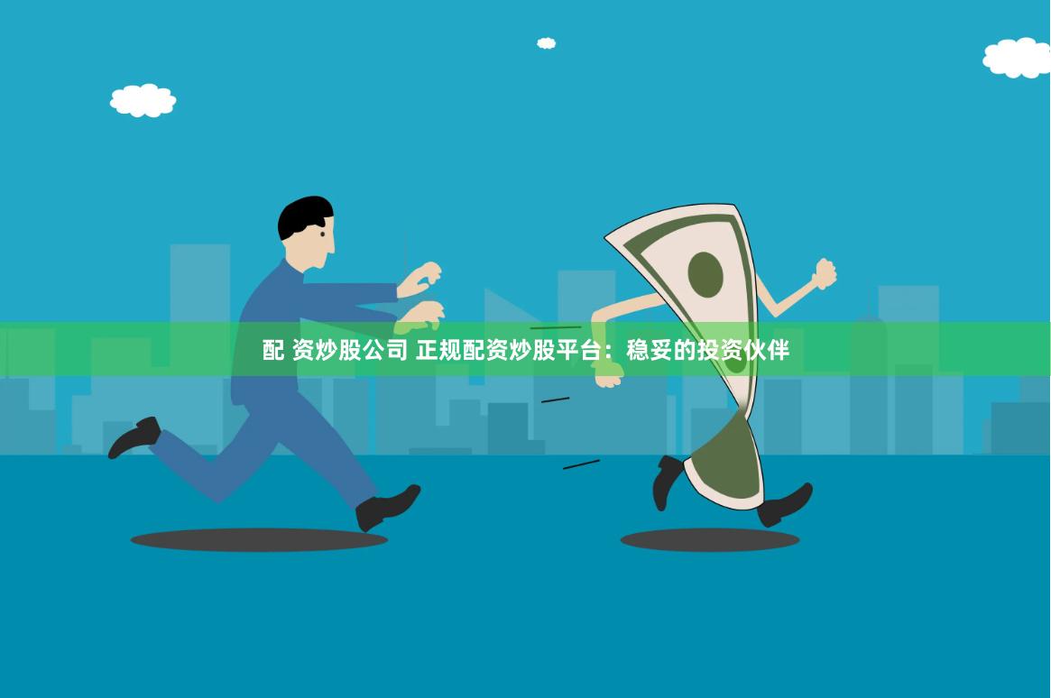 配 资炒股公司 正规配资炒股平台：稳妥的投资伙伴