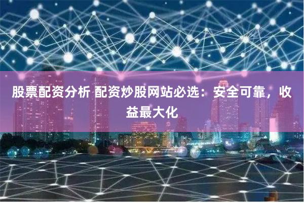 股票配资分析 配资炒股网站必选：安全可靠，收益最大化