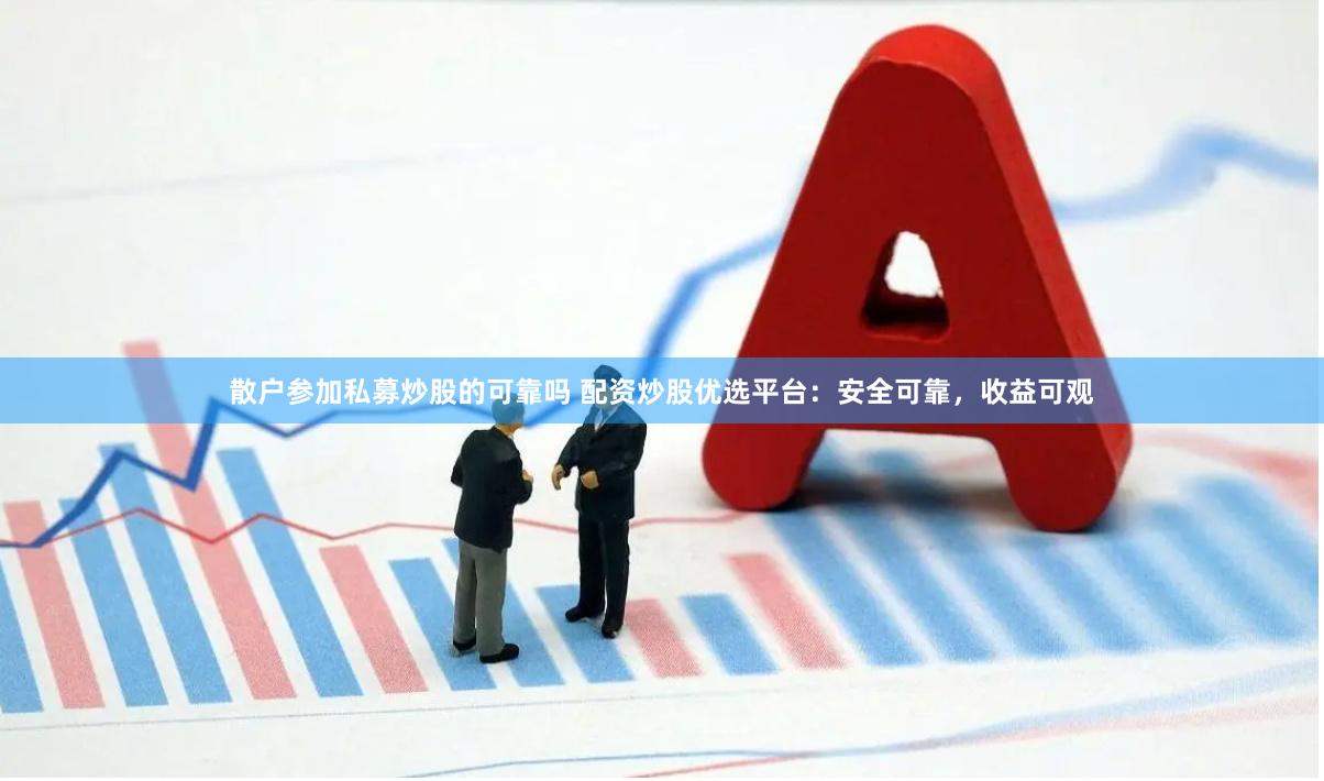 散户参加私募炒股的可靠吗 配资炒股优选平台：安全可靠，收益可观