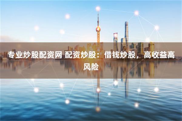 专业炒股配资网 配资炒股：借钱炒股，高收益高风险