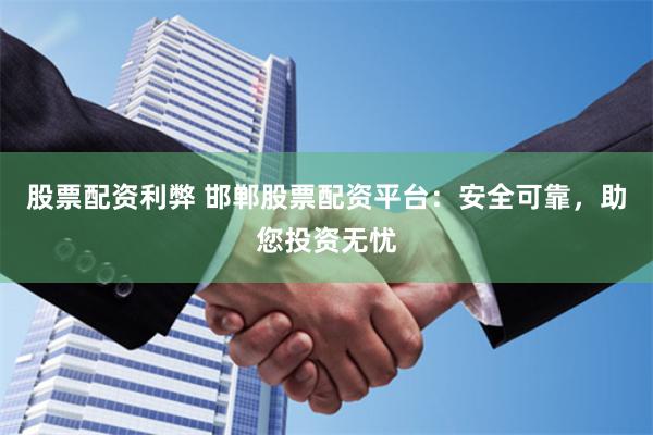 股票配资利弊 邯郸股票配资平台：安全可靠，助您投资无忧
