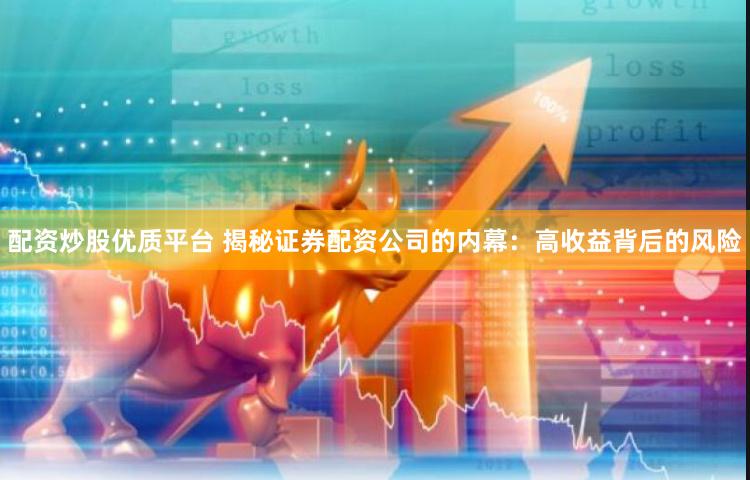 配资炒股优质平台 揭秘证券配资公司的内幕：高收益背后的风险