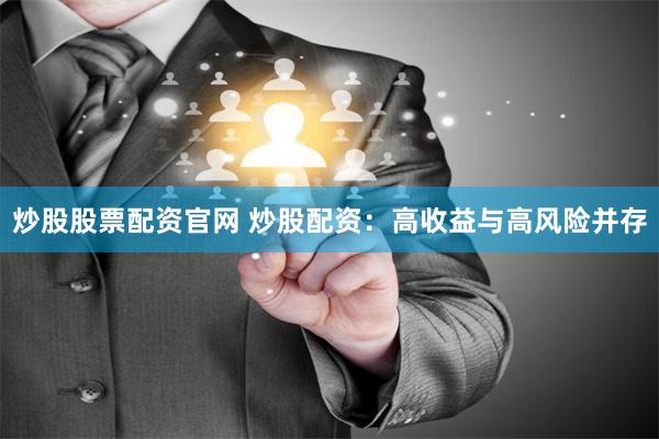 炒股股票配资官网 炒股配资：高收益与高风险并存