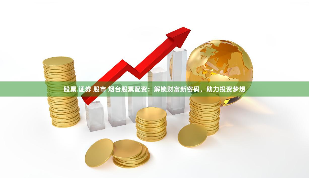 股票 证券 股市 烟台股票配资：解锁财富新密码，助力投资梦想