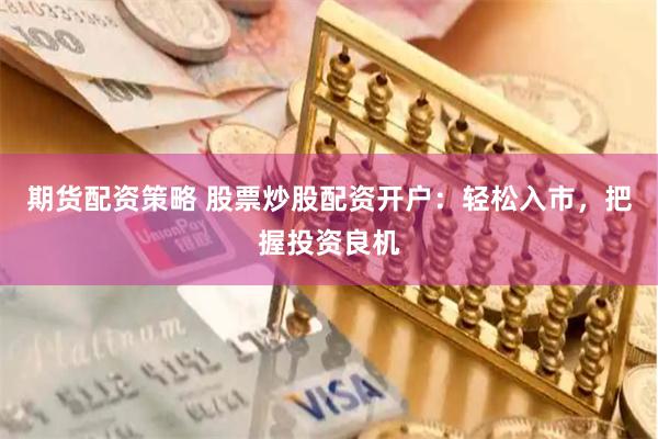 期货配资策略 股票炒股配资开户：轻松入市，把握投资良机