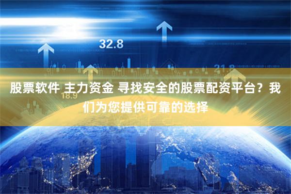 股票软件 主力资金 寻找安全的股票配资平台？我们为您提供可靠的选择