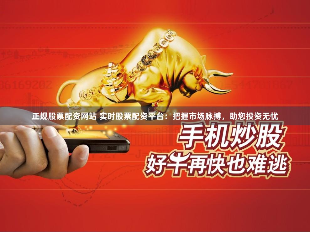 正规股票配资网站 实时股票配资平台：把握市场脉搏，助您投资无忧