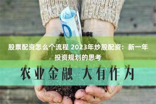 股票配资怎么个流程 2023年炒股配资：新一年投资规划的思考