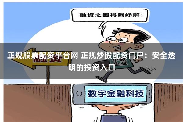 正规股票配资平台网 正规炒股配资门户：安全透明的投资入口