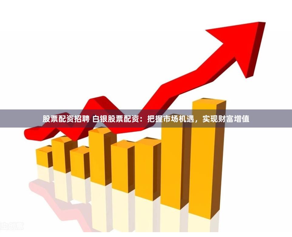 股票配资招聘 白银股票配资：把握市场机遇，实现财富增值