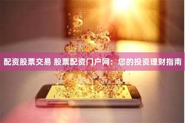 配资股票交易 股票配资门户网：您的投资理财指南