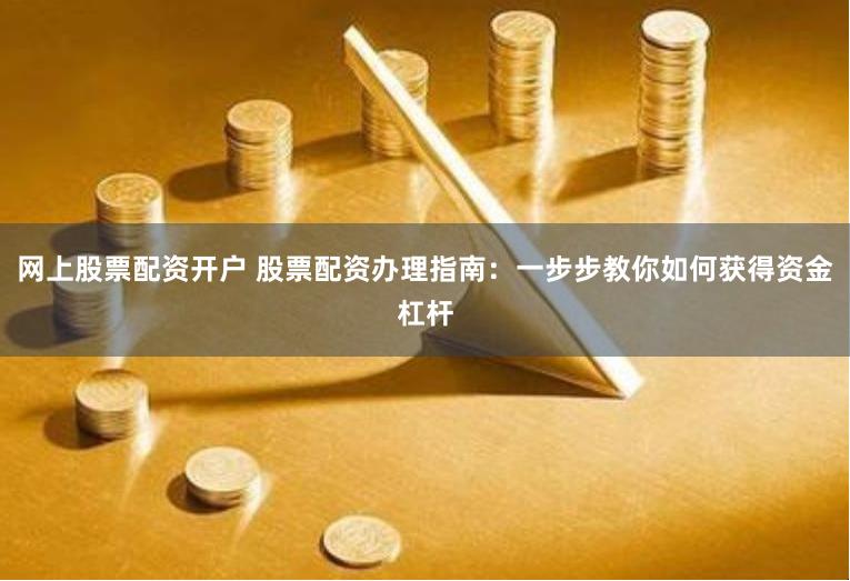 网上股票配资开户 股票配资办理指南：一步步教你如何获得资金杠杆