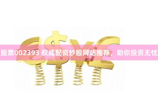 股票002393 权威配资炒股网站推荐，助你投资无忧