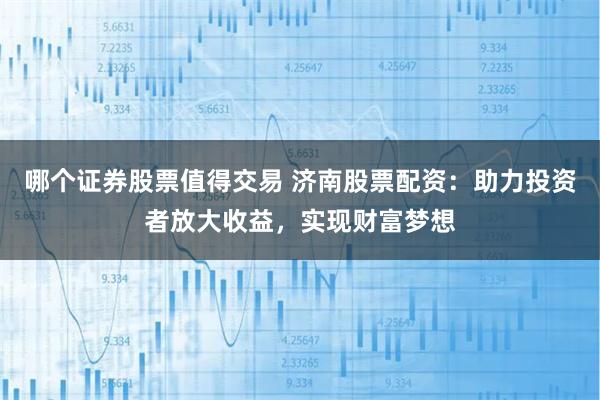 哪个证券股票值得交易 济南股票配资：助力投资者放大收益，实现财富梦想