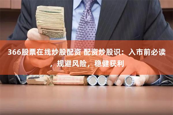 366股票在线炒股配资 配资炒股识：入市前必读，规避风险，稳健获利