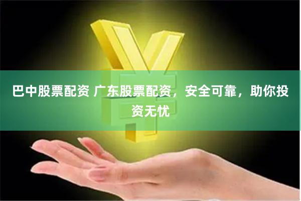 巴中股票配资 广东股票配资，安全可靠，助你投资无忧