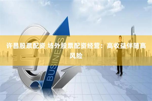 许昌股票配资 场外股票配资经营：高收益伴随高风险
