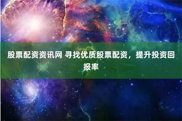 股票配资资讯网 寻找优质股票配资，提升投资回报率