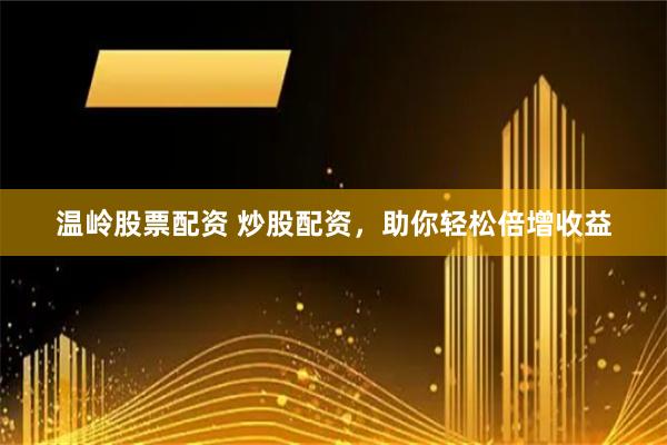 温岭股票配资 炒股配资，助你轻松倍增收益