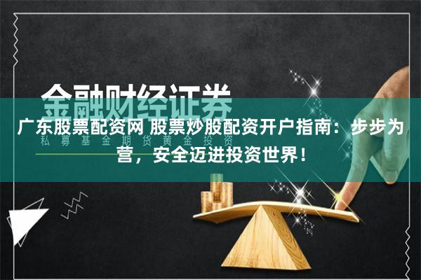广东股票配资网 股票炒股配资开户指南：步步为营，安全迈进投资世界！