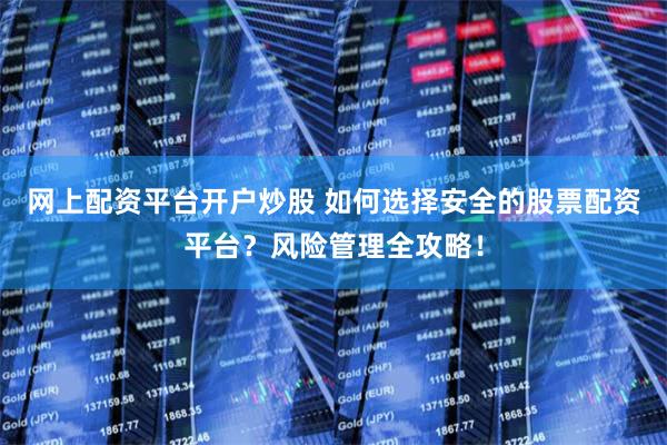 网上配资平台开户炒股 如何选择安全的股票配资平台？风险管理全攻略！