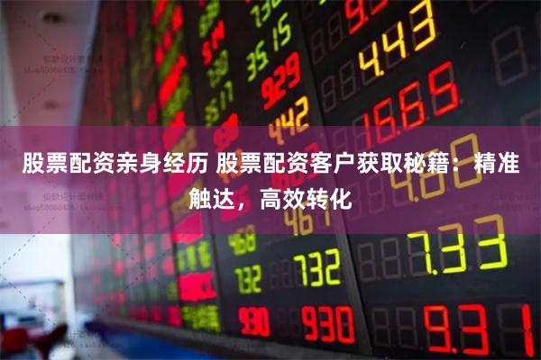股票配资亲身经历 股票配资客户获取秘籍：精准触达，高效转化