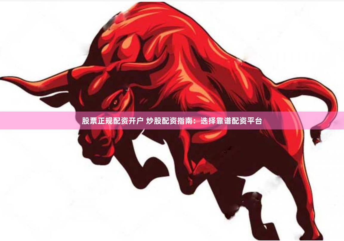 股票正规配资开户 炒股配资指南：选择靠谱配资平台