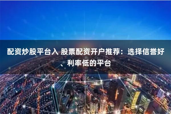 配资炒股平台入 股票配资开户推荐：选择信誉好、利率低的平台