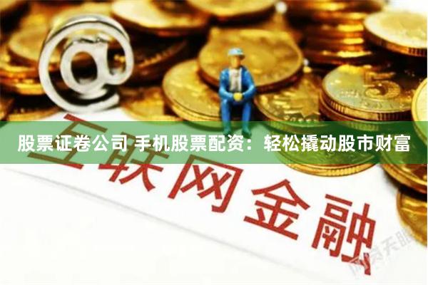 股票证卷公司 手机股票配资：轻松撬动股市财富