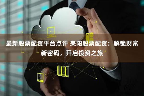最新股票配资平台点评 耒阳股票配资：解锁财富新密码，开启投资之旅