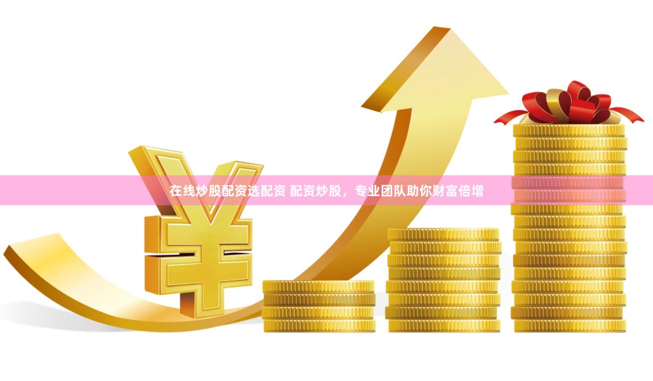 在线炒股配资选配资 配资炒股，专业团队助你财富倍增