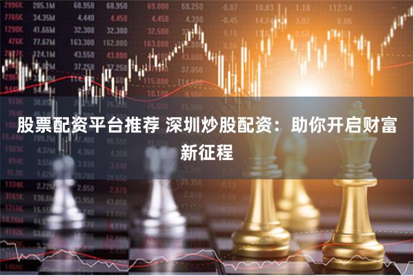 股票配资平台推荐 深圳炒股配资：助你开启财富新征程