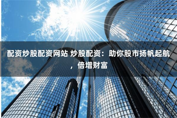 配资炒股配资网站 炒股配资：助你股市扬帆起航，倍增财富