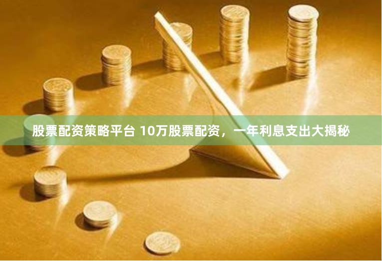 股票配资策略平台 10万股票配资，一年利息支出大揭秘