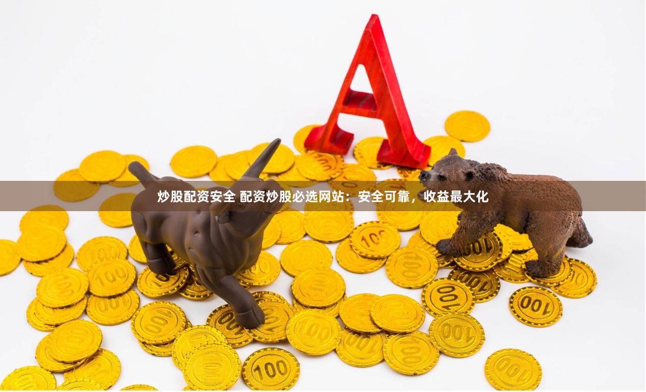 炒股配资安全 配资炒股必选网站：安全可靠，收益最大化