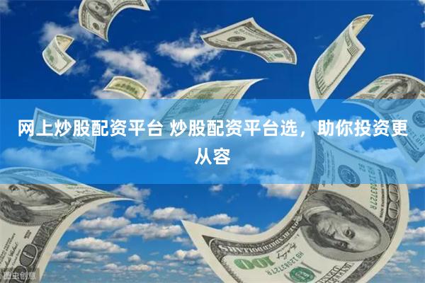 网上炒股配资平台 炒股配资平台选，助你投资更从容