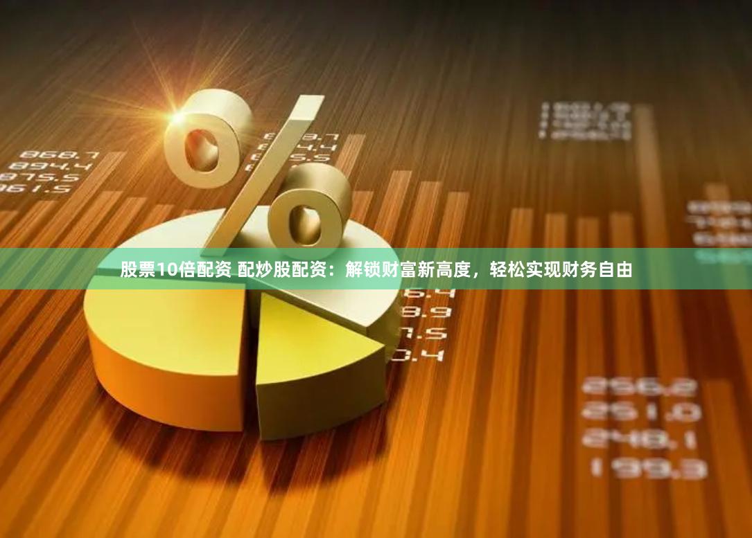 股票10倍配资 配炒股配资：解锁财富新高度，轻松实现财务自由