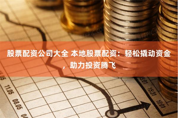 股票配资公司大全 本地股票配资：轻松撬动资金，助力投资腾飞