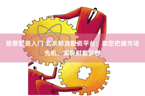 股票配资入门 北京期货配资平台：助您把握市场先机，实现财富梦想