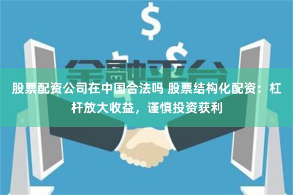 股票配资公司在中国合法吗 股票结构化配资：杠杆放大收益，谨慎投资获利
