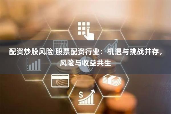 配资炒股风险 股票配资行业：机遇与挑战并存，风险与收益共生