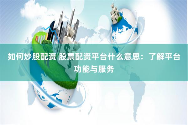 如何炒股配资 股票配资平台什么意思：了解平台功能与服务