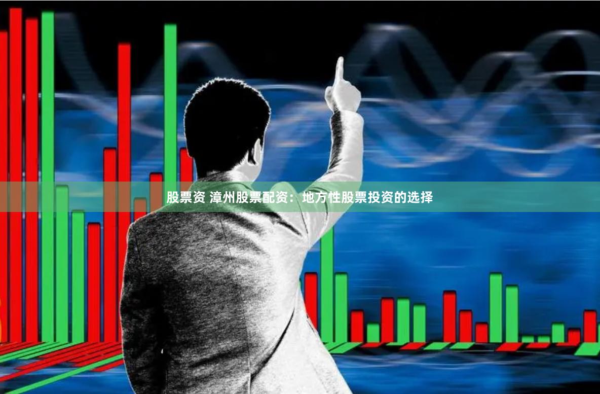 股票资 漳州股票配资：地方性股票投资的选择