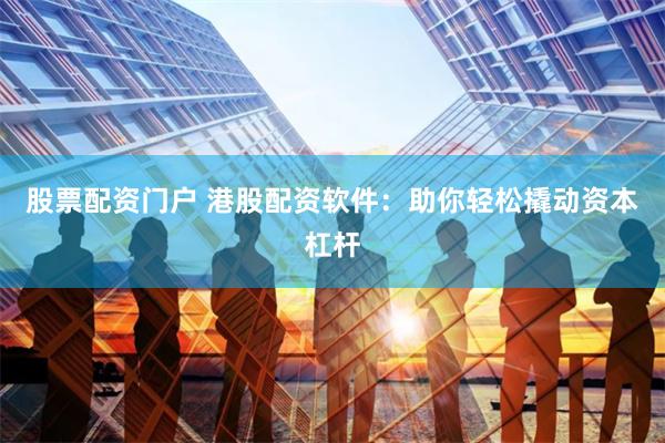 股票配资门户 港股配资软件：助你轻松撬动资本杠杆