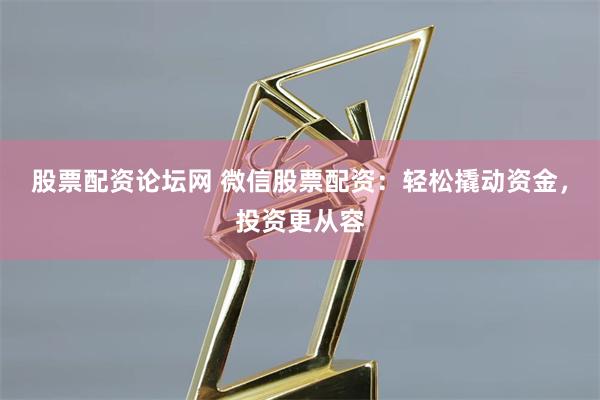 股票配资论坛网 微信股票配资：轻松撬动资金，投资更从容