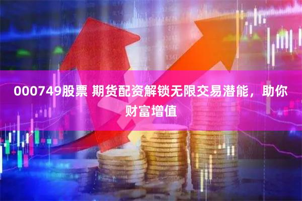 000749股票 期货配资解锁无限交易潜能，助你财富增值