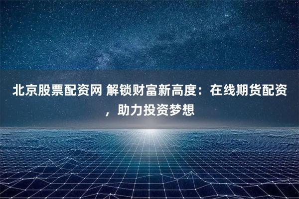 北京股票配资网 解锁财富新高度：在线期货配资，助力投资梦想