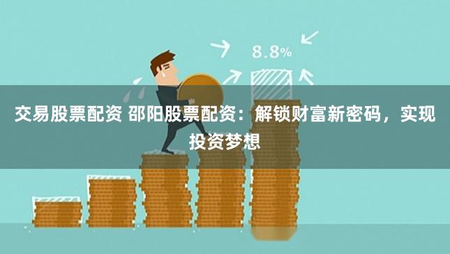 交易股票配资 邵阳股票配资：解锁财富新密码，实现投资梦想